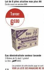 1 OFFERT  6680  2+1  OFFERT  Lot de 6 piles alcaline max plus AA Existe aussi en version AM  Eau Déminéralisee  Eau déminéralisée senteur lavande 3 Bidons de SL dont I gratuit Le lie:  0645 