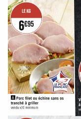 LE KG  6€95  LE PORC FRANCAIS  A Porc filet ou échine sans os tranché à griller vendux10 minimun 