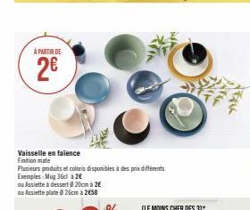 À PARTIR DE  2€  Vaisselle en faïence Finition mate  Plusieurs produits et coloris disponibles à des prix différents  Exemples: Mug 36cl à 2€  ou Assiette à dessert @ 20cm à 2€ ou Assiette plate 26cm 