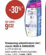 -30%"  soit lunité:  9€32  shampooing antipelliculaire 2en1 classic head & shoulders 3 x 270 ml (810ml)  autres variétés ou formats disponibles le litre : 11€51-l'unité: 13€31  