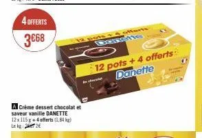 4 offerts 3€68  a crème dessert chocolat et saveur vanille danette 12x 115 g + 4 offerts (1,84 kg) lekg: 242€  danette  12 pots + 4 offerts danette 