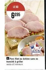 le kg  6€95  le porc francais  a porc filet ou échine sans os tranché à griller vendux10 minimun 