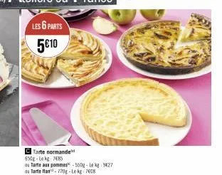 les 6 parts  5€10  c tarte normande 650g-lekg 7685  ou tarte aux pommes-550g-lekg 927 ou tarte flan-220g-lekg-7608 