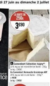 la boite de  250g 3690  a camembert sélection isigny 22% ng au lait microlitré de vache-250g le kg: 15€60  ou camembert normandie grainderge adp 20% ng au lait crude vache -250g  le kg: 19€60 