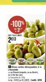 -100%  3e  soit par 3 l'unité  2013  a olives vertes dénoyautées à la ciboulette  ou au piment jalapeño, ou au basilic,  ou à l'ail des surs  la barquette de 150g  le kg: 21€33 ou x3 14€20-l'unité: 3€