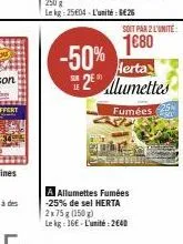 -50%  soit par 2 l'unite:  1680 herta 2 mumettes  le  fumées  a allumettes fumées -25% de sel herta 2x75 g (150g)  le kg: 16e-l'unité:2€40 