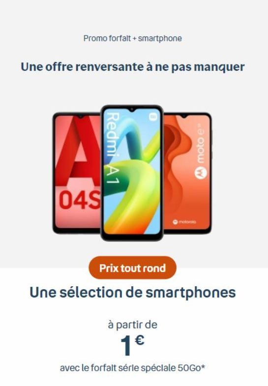 Promo forfalt + smartphone  Une offre renversante à ne pas manquer  Redmi A1  A  04S  motora  moto e  Prix tout rond  Une sélection de smartphones  à partir de  1€  avec le forfalt sérle spéciale 50Go