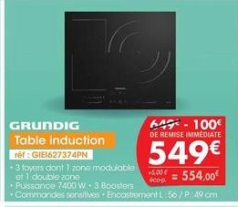 GRUNDIG  Table induction ref: GIE1627374PN  -3 foyers dont 1 zone modulable et 1 double zone  • Puissance 7400 W. 3 Boosters Commandes sensitives Encastrement L:56/P 49 cm  64-100€  DE REMISE IMMEDIAT