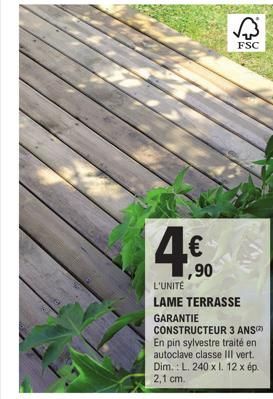 FSC  4€⁹0  L'UNITÉ LAME TERRASSE  GARANTIE CONSTRUCTEUR 3 ANS En pin sylvestre traité en autoclave classe III vert. Dim.: L. 240 x l. 12 x ép. 2,1 cm. 