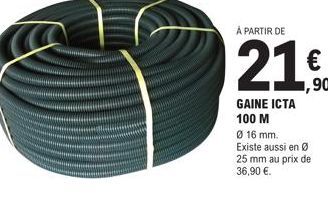 À PARTIR DE  GAINE ICTA 100 M  ,90  Ø 16 mm.  Existe aussi en Ø  25 mm au prix de 36,90 €. 