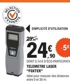simplicité d'utilisation  90/4)  24€  ,90  dont 0,14 € d'éco-participation  telemetre laser  "foxter"  idéal pour mesurer des distances entre 0 et 30 m.  -5€  