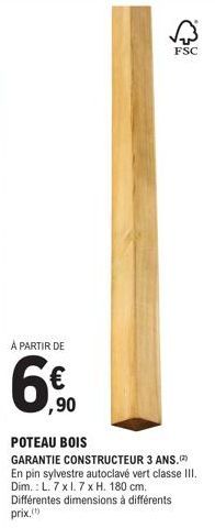 À PARTIR DE  ,90  POTEAU BOIS  GARANTIE CONSTRUCTEUR 3 ANS.(2) En pin sylvestre autoclavé vert classe III. Dim.: L. 7x1.7 x H. 180 cm. Différentes dimensions à différents prix.()  FSC 