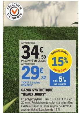 À PARTIR DE  ,50 PRIX PAYÉ EN CAISSE À PARTIR DE  Ticket E.Leclerc 15%  avec la Carte  29,32  TICKET E.Leclerc COMPRIS  GAZON SYNTHÉTIQUE  "BEAUX JOURS"  soit  sur la carte  En polypropylène. Dim.: L.