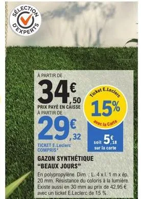 à partir de  ,50 prix payé en caisse à partir de  ticket e.leclerc 15%  avec la carte  29,32  ticket e.leclerc compris  gazon synthétique  "beaux jours"  soit  sur la carte  en polypropylène. dim.: l.