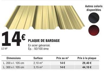 14€  LE M'  Dimensions L. 200 x 1. 105 cm  L. 300 x I. 105 cm  PLAQUE DE BARDAGE  En acier galvanisé. Ep.: 50/100 ème  Surface  2,10 m²  3,15 m²  Prix au m²  14 €  14 €  Autres coloris disponibles  Pr