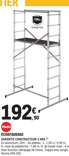 150g  Charge max  1920  Hailo  ÉCHAFAUDAGE  GARANTIE CONSTRUCTEUR 3 ANS.(¹)  En aluminium. Dim.: du plateau: L. 1,30 x 1. 0,45 m. H. maxi de plateforme: 1,66 m. H. de travail maxi: 4 m. Avec fonction 