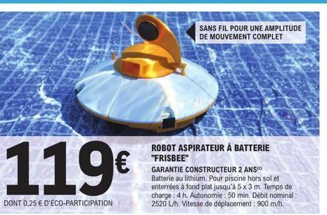 119€  DONT 0,25 € D'ÉCO-PARTICIPATION  SANS FIL POUR UNE AMPLITUDE DE MOUVEMENT COMPLET  ROBOT ASPIRATEUR À BATTERIE "FRISBEE"  GARANTIE CONSTRUCTEUR 2 ANS(2)  Batterie au lithium. Pour piscine hors s