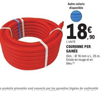 Autre coloris disponible  18.0  ,90  L'UNITÉ  COURONNE PER GAINÉE  Dim.: Ø 16 mm x L. 25 m. Existe en rouge et en bleu. 