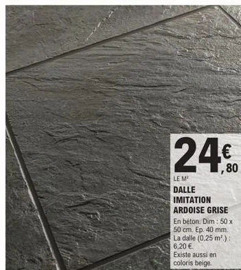 24€  le m²  dalle imitation ardoise grise en béton. dim : 50 x 50 cm. ep. 40 mm. la dalle (0,25 m².): 6,20 €.  existe aussi en coloris beige. 