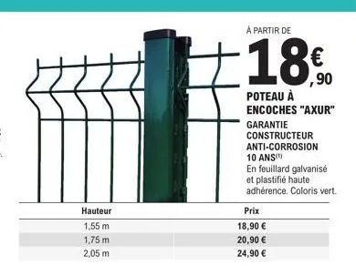 hauteur  1,55 m  1,75 m  2,05 m  à partir de  ,90  poteau à encoches "axur"  garantie  prix  18,90 €  20,90 €  24,90 €  constructeur anti-corrosion ans(¹  10  en feuillard galvanisé et plastifié haute