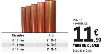 diamètre  ø 12 mm  ø 14 mm  ø 16 mm  prix  11,90 €  13,90 €  15,90 €  l'unité à partir de  1,90  tube en cuivre  longueur 2 m. 