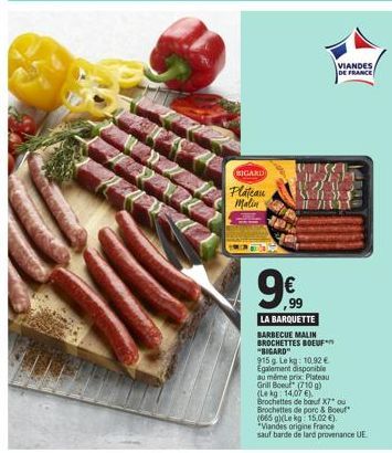 BIGARD  Plateau Malin  9€  ,99  VIANDES  DE FRANCE  LA BARQUETTE BARBECUE MALIN BROCHETTES BOEUF "BIGARD"  915 g. Le kg: 10,92 € Egalement disponible au même prix Plateau Grill Boeur (10 g) (Le kg: 14