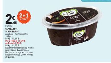 2€  65  L'UNITE  TAPENADE "CROC FRAIS  Au choix: Noire ou verte  150 g  Le kg: 17,67 €  Par 3 (450 g): 5,30 €  au lieu de 7,95 €.  2+1  OFFERT  Lekg: 11,78 €  Egalement disponible au même prix: Caviar