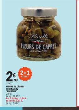 2€  ,99  FLEURS DE CÂPRES  AU VINAIGRE  L'UNITE  FLEURS DE CÂPRES AU VINAIGRE "FLORELLI  Florelli prizing STAGANE  2+1  OFFERT  270g  Lekg: 11,07 €  Par 3 (810 g): 5,98 €  au lieu de 8,97 €. Le kg: 7,