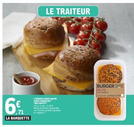 ,71  LA BARQUETTE  LE TRAITEUR  2 BURGERS BOEUF BACON SAUCE BARBECUE  "MIX BUFFET" 3100 Lekg: 21.65 €  Même promotion disponible  sur d'autres varietés signalis un magasin.  BURGER BACON  MAKE A  2X15