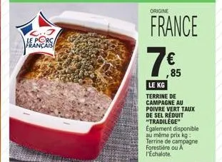 le porc français  origine  france  7€  le kg  ,85  terrine de campagne au poivre vert taux de sel réduit "tradilege" egalement disponible au même prix kg: terrine de campagne forestière ou a l'echalot