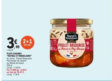 3€ 2+1  OFFERT  L'UNITE PLATS CUISINES "RAYNAL ET ROQUELAURE"  Au choix Poulet Basquaise, Parmentier de canard ou Mijote de boeuf 300 g  Le kg: 11,63 €  Par 3 (900 g):6,98 € au lieu de 10,47 € Le kg: 