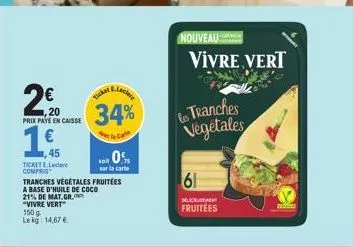 2, 20  €  prix paye en caisse  1 €  45  "vivre vert" 150 g le kg: 14,67 €  tickete.lecler compris  tranches végétales fruitées  a base d'huile de coco  21% de mat.gr.  e-leclere  34%  e la cart  ticke