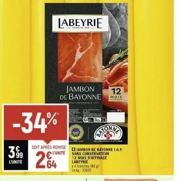 399  l'unité  -34%  soit aprés remise l'unité  64  labeyrie  jambon de bayonne  molina letasun g  jambon de bayonne lg.p. sans conservateur  12 mois d'affinage labeyrie x4 tranches (80) le kg 33600  1