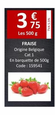 €  3 75  Les 500 g  FRAISE  Origine Belgique  Cat 1  En barquette de 500g Code : 159541  TVA 5.5% 