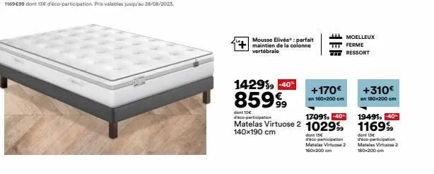 mousse elivéa®: parfait maintien de la colonne vertébrale  14299 -40%  85999⁹9  +170€  en 160x200 cm  dont 10€ d'éco-participation  17091, -40%  19495,-40  matelas virtuose 2 1029 1169%  140x190 cm  d