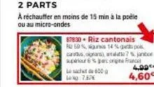 2 parts  a réchauffer en moins de 15 min à la poêle ou au micro-ondes  87830- riz cantonais  50% 14%  cars, grans supir 6% pecore france  lo sachet de 600 g long: 7.60€  7% jane  4,99€  4,60€ 