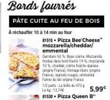 Bords fourrés  PATE CUITE AU FEU DE BOIS  A réchauffer 10 à 14 min au four  31515 Pizza Bee Cheese mozzarella/cheddar/  emmental  Game 50%Bata end dabond found 14%  5,99€ 