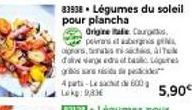 83938. Légumes du soleil pour plancha  Origine Italie Courg perans et auberginis  agrans, was sich al dovevage ed at bes  4 parti-Le sac de 600 Lek: 983  5,90€ 