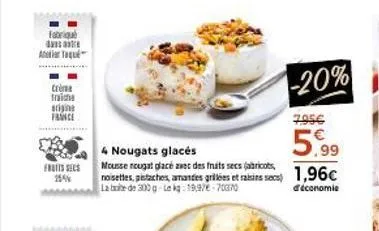 fabriqu dass a at  crème  traiche  stiging favice  fruits secs  -20%  4 nougats glacés  mousse nougat glacé avec des fnats secs (abricots,  noisettes, pistaches, amantes grilées et rains sec) 1,96c  l