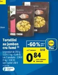 tortellini au jambon cru fumé (¹)  prodult fals  fr  le produit de 250 g: 2,12 € (1 kg-8,48 €) les 2 produits: 2,96 € (1 kg-5.92 €) soit unité 1,48 €  13:00  un tut  -60%  la produ 2.12  084  noh  lep
