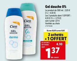 Cien  GEL DOUCHE  dermo  Cien  GEL DOUCHE  0%  LELOT DES AU CHOLX SOIT  Gel douche 0%  Le produit de 500 ml: 2,05 € (IL-4,10 €)  Les 3 produits dont 1 OFFERT: 4,10 € (1 L-2,73 €) soit l'unité 1,37 € V