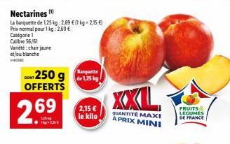 Nectarines  La barquette de 1,25 kg: 2,69 € (1 kg - 2,15 €) Prix normal pour 1 kg: 2,69 € Catégorie 1  Calibre 56/61  Variété : chair jaune et/ou blanche  Barquette  DONT 250 g de 1,25 kg OFFERTS  2.6