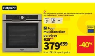 Hotpoint  Des programs assists, des paramètres de cuisson optimaux afin d'explorer les saveurs des aliments  INOX  2 Four multifonction pyrolyse 625  379 €59  Dont 10€ d'éco-participation  SUNGFE  -40