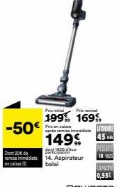 -50€  Dont 20€ de remise immediate on caisse  Prix initial  199 Pris en caisse  1499  Prix remi  169%  dont  14. Aspirateur balai  45  PUBSANCE  CAPACITE  0,55L  