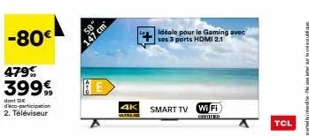 -80€  479%  39999  dont 12€ d'aco-participation 2. téléviseur  58  147 cm  4k  ultraha  idéale pour le gaming avec  ses 3 ports hdmi 2.1  smart tv wi fi  tcl 