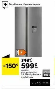 +  distributeur d'eau en façade  f  749%  -150€ 599€  dont 23€ deco-participation  capacit 22. réfrigérateur 5031 américain  signature 