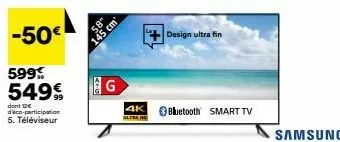 -50€  599  549€  dont 12€ dico-participation 5. téléviseur  58"  145 cm  g  4k  ultrahe  design ultra fin  bluetooth smart tv  samsung 