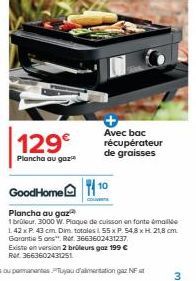 129€  Plancha au gaz  Avec bac récupérateur de graisses  GoodHome 10  Plancha au gaz  1 brûleur. 3000 W. Plaque de cuisson en fonte émaillée 142 x P. 43 cm. Dim. totales L 55 x P. 54,8 x H. 21,8 cm. G