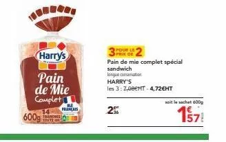 600g  harrys  pain de mie  complet  français  a  pour le prix de  2%  pain de mie complet spécial sandwich  longue conservation harry's  les 3:7,08€mt-4,72€ht  soit le sachet 600g  157 