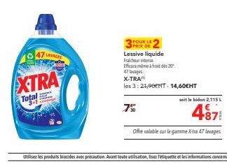 LAVAGES  XTRA  Total  POUR LE  PRIX DE  Lessive liquide  Fraicheur inte Eficacemilme à froid des 20. 47 lavages.  X-TRA  les 3:21,9001T-14,60EHT  7%  soit le bidon 2,115 L  487  Offre valable sur la g